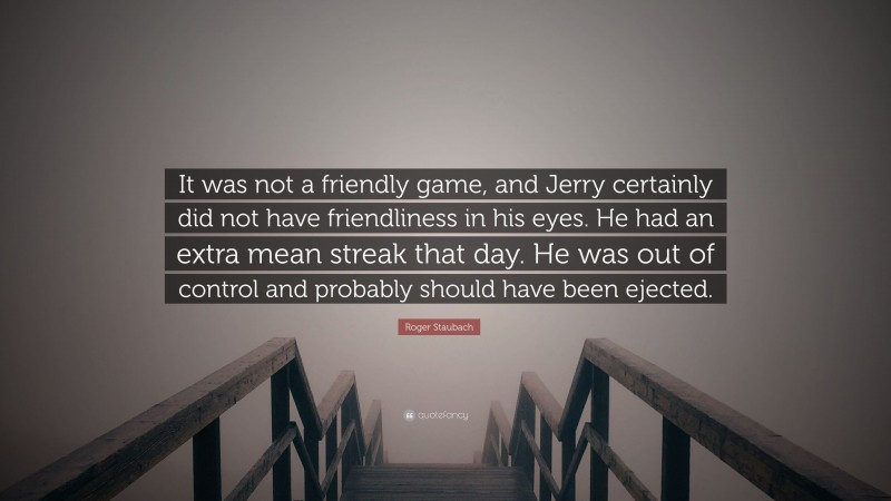 Roger Staubach Quote: “It was not a friendly game, and Jerry certainly did not have friendliness in his eyes. He had an extra mean streak that day. He was out of control and probably should have been ejected.”