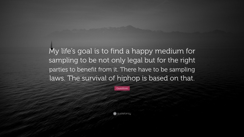 Questlove Quote: “My life’s goal is to find a happy medium for sampling to be not only legal but for the right parties to benefit from it. There have to be sampling laws. The survival of hiphop is based on that.”
