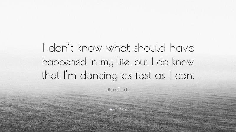 Elaine Stritch Quote: “I don’t know what should have happened in my life, but I do know that I’m dancing as fast as I can.”