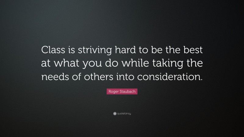 Roger Staubach Quote: “Class is striving hard to be the best at what you do while taking the needs of others into consideration.”