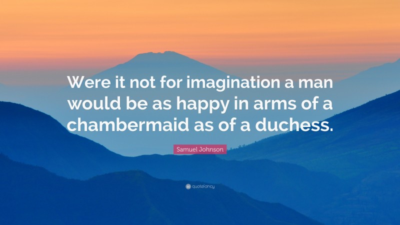 Samuel Johnson Quote: “Were it not for imagination a man would be as happy in arms of a chambermaid as of a duchess.”