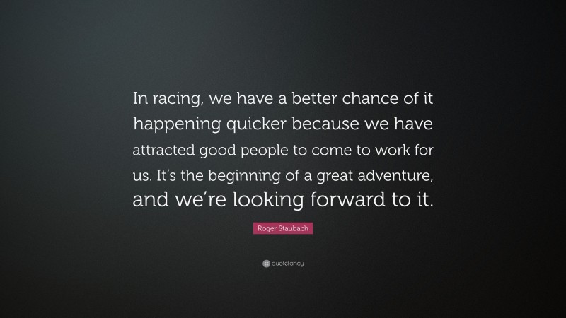 Roger Staubach Quote: “In racing, we have a better chance of it happening quicker because we have attracted good people to come to work for us. It’s the beginning of a great adventure, and we’re looking forward to it.”