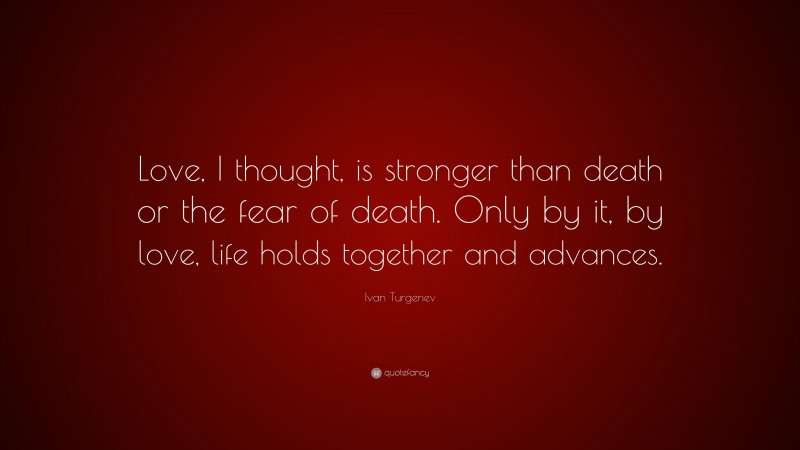 Ivan Turgenev Quote: “Love, I thought, is stronger than death or the fear of death. Only by it, by love, life holds together and advances.”