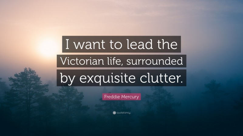 Freddie Mercury Quote: “I want to lead the Victorian life, surrounded by exquisite clutter.”