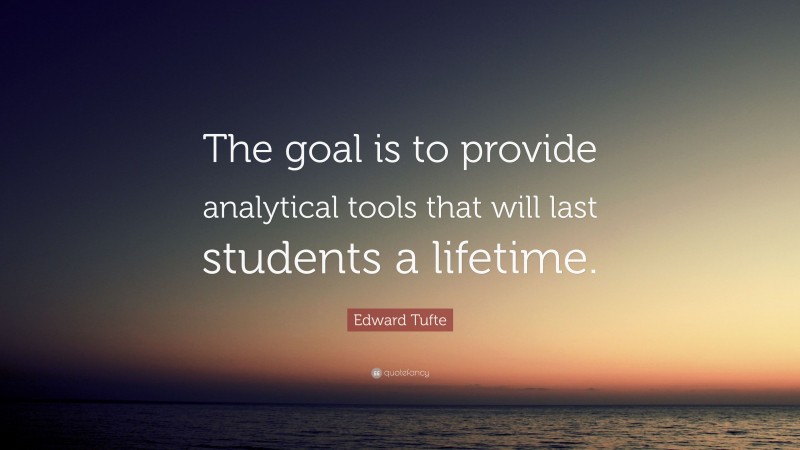 Edward Tufte Quote: “The goal is to provide analytical tools that will last students a lifetime.”