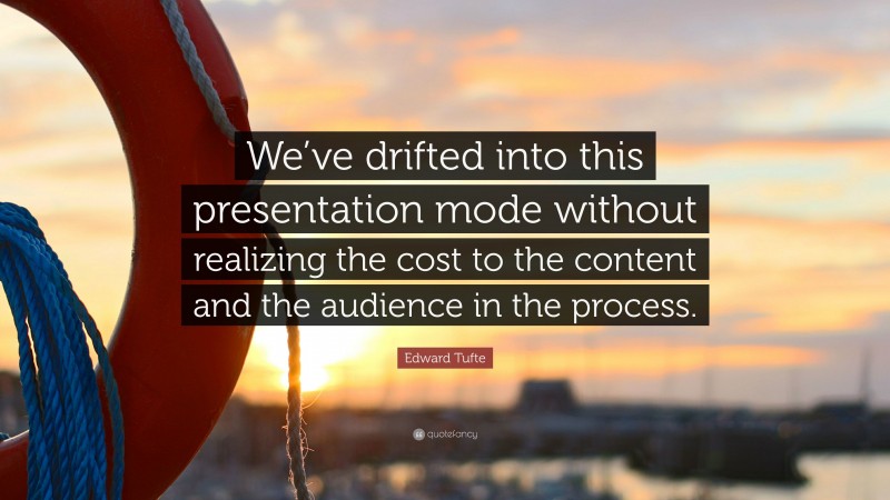 Edward Tufte Quote: “We’ve drifted into this presentation mode without realizing the cost to the content and the audience in the process.”