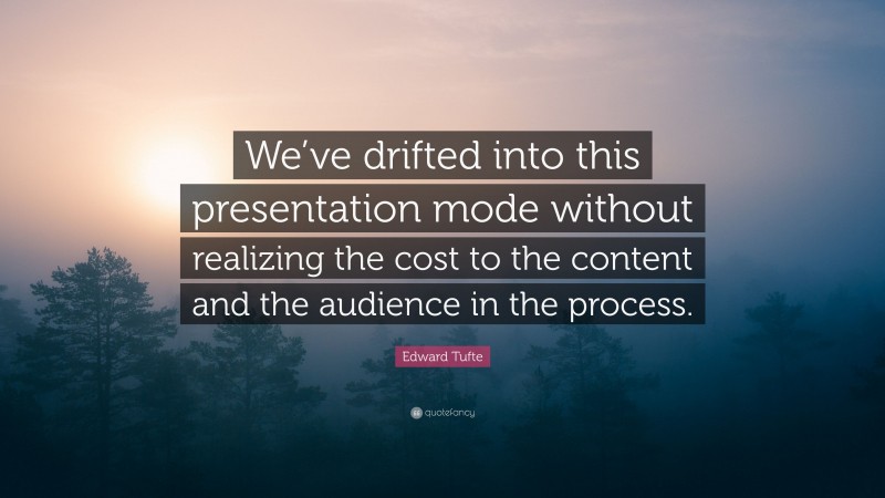 Edward Tufte Quote: “We’ve drifted into this presentation mode without realizing the cost to the content and the audience in the process.”
