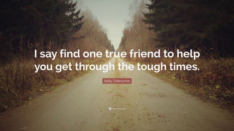 Kelly Osbourne Quote: “I say find one true friend to help you get through the tough times.”