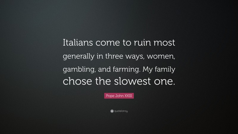 Pope John XXIII Quote: “Italians come to ruin most generally in three ways, women, gambling, and farming. My family chose the slowest one.”