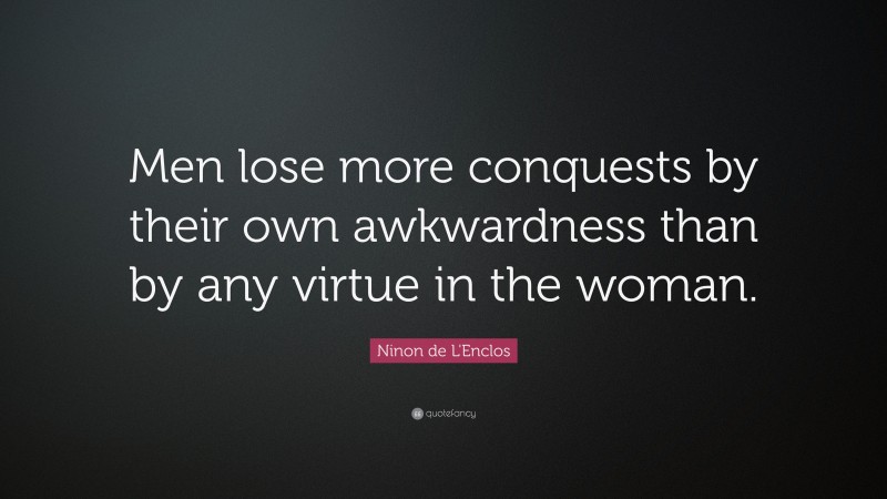 Ninon de L'Enclos Quote: “Men lose more conquests by their own awkwardness than by any virtue in the woman.”