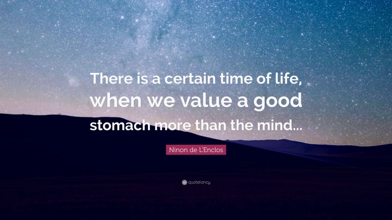 Ninon de L'Enclos Quote: “There is a certain time of life, when we value a good stomach more than the mind...”