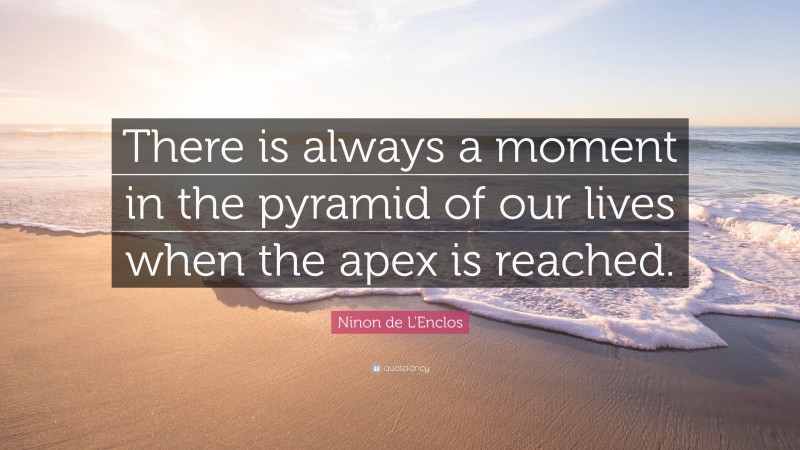 Ninon de L'Enclos Quote: “There is always a moment in the pyramid of our lives when the apex is reached.”