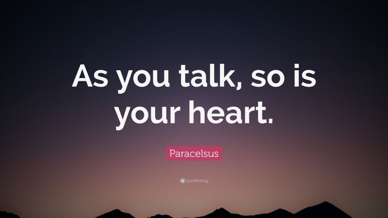 Paracelsus Quote: “As you talk, so is your heart.”