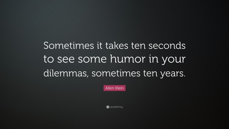 Allen Klein Quote: “Sometimes it takes ten seconds to see some humor in your dilemmas, sometimes ten years.”