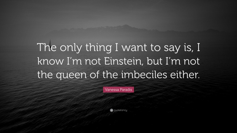 Vanessa Paradis Quote: “The only thing I want to say is, I know I’m not Einstein, but I’m not the queen of the imbeciles either.”