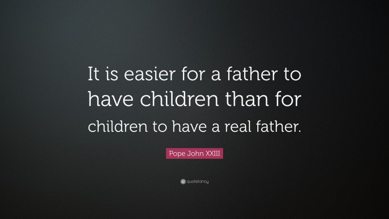 Pope John XXIII Quote: “It is easier for a father to have children than for children to have a real father.”