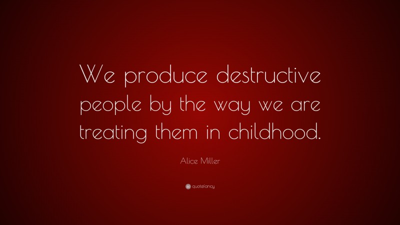 Alice Miller Quote: “We produce destructive people by the way we are treating them in childhood.”