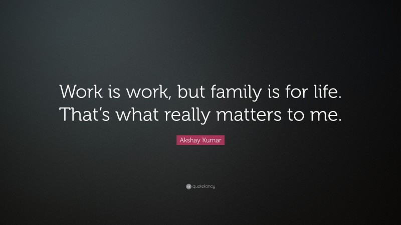 Akshay Kumar Quote: “Work is work, but family is for life. That’s what really matters to me.”
