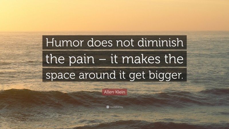 Allen Klein Quote: “Humor does not diminish the pain – it makes the space around it get bigger.”