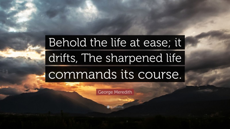 George Meredith Quote: “Behold the life at ease; it drifts, The sharpened life commands its course.”