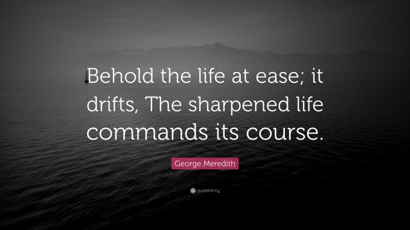 George Meredith Quote: “Behold the life at ease; it drifts, The sharpened life commands its course.”