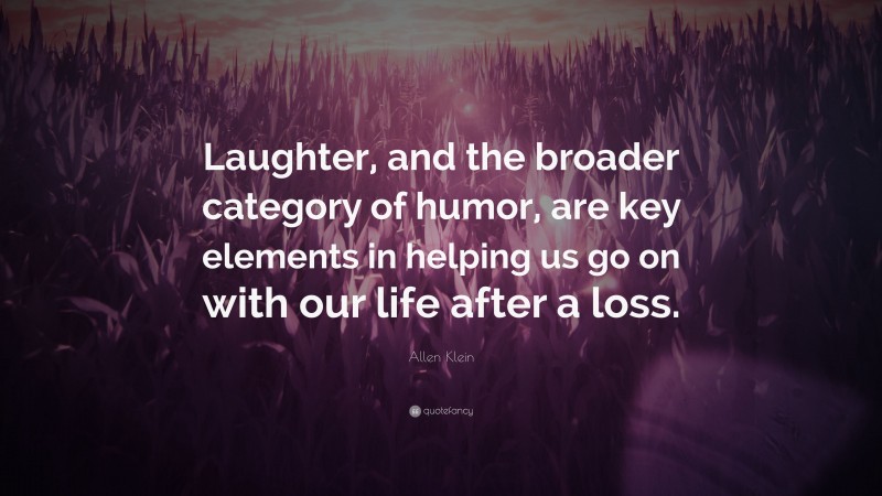 Allen Klein Quote: “Laughter, and the broader category of humor, are key elements in helping us go on with our life after a loss.”