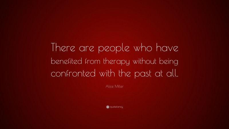 Alice Miller Quote: “There are people who have benefited from therapy without being confronted with the past at all.”