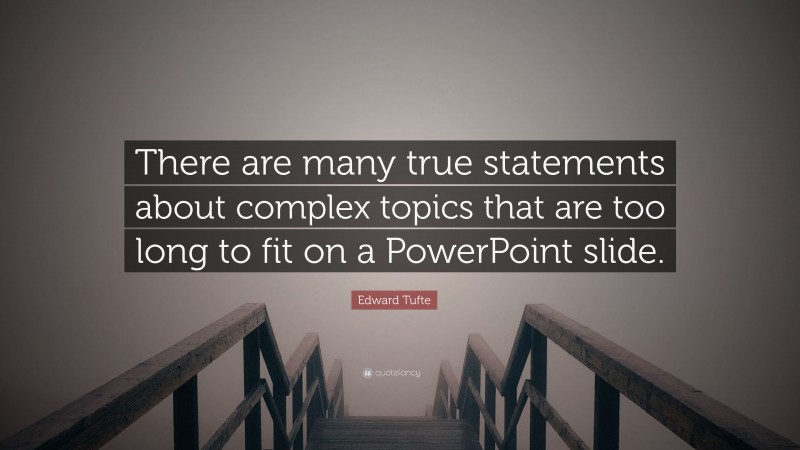 Edward Tufte Quote: “There are many true statements about complex topics that are too long to fit on a PowerPoint slide.”