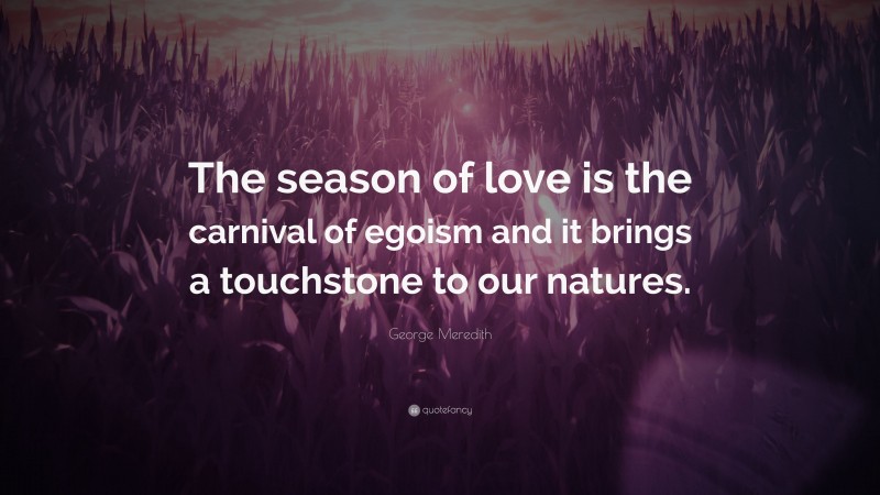 George Meredith Quote: “The season of love is the carnival of egoism and it brings a touchstone to our natures.”
