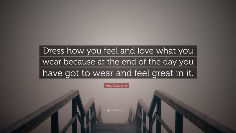 Kelly Osbourne Quote: “Dress how you feel and love what you wear because at the end of the day you have got to wear and feel great in it.”