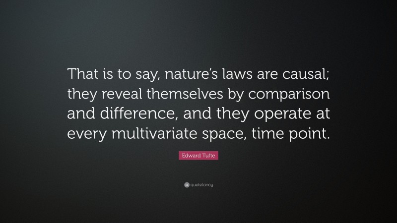 Edward Tufte Quote: “That is to say, nature’s laws are causal; they reveal themselves by comparison and difference, and they operate at every multivariate space, time point.”