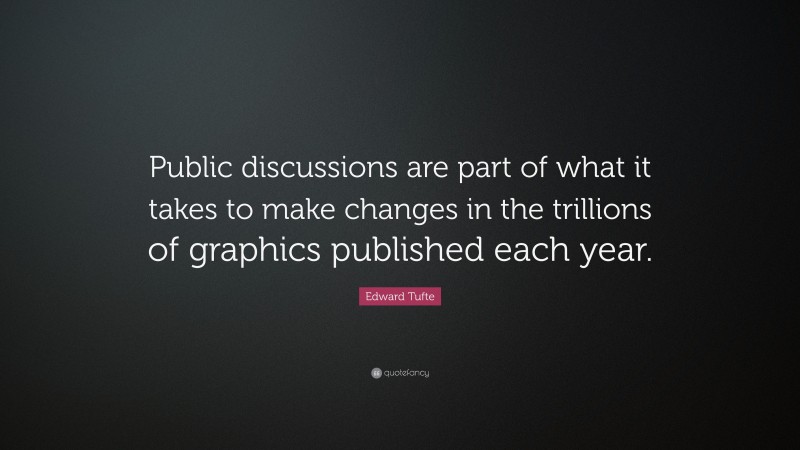 Edward Tufte Quote: “Public discussions are part of what it takes to make changes in the trillions of graphics published each year.”