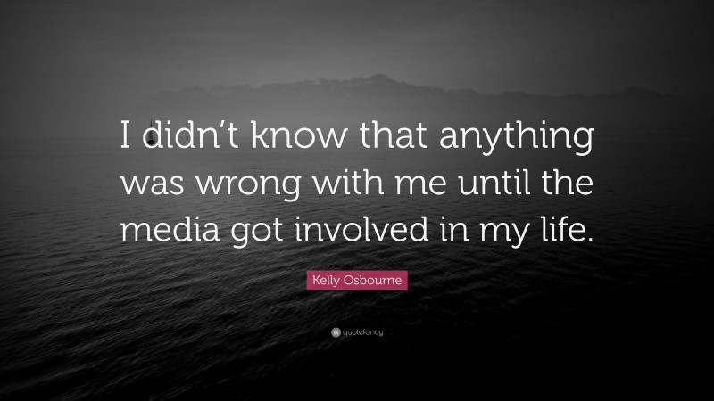 Kelly Osbourne Quote: “I didn’t know that anything was wrong with me until the media got involved in my life.”