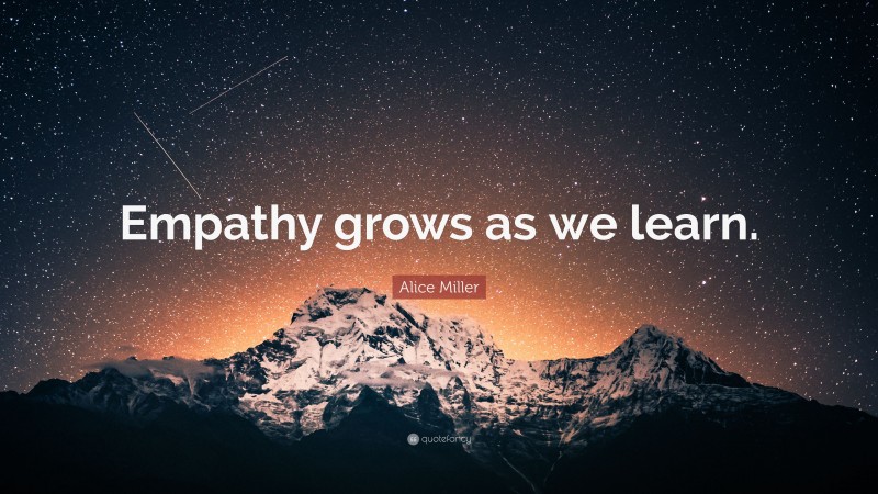 Alice Miller Quote: “Empathy grows as we learn.”