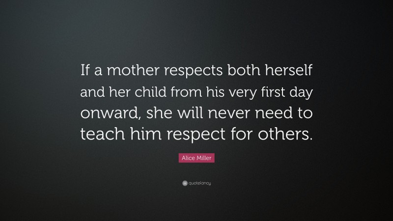 Alice Miller Quote: “If a mother respects both herself and her child from his very first day onward, she will never need to teach him respect for others.”