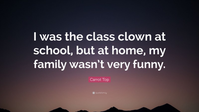 Carrot Top Quote: “I was the class clown at school, but at home, my family wasn’t very funny.”