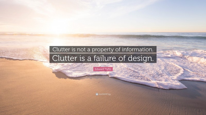 Edward Tufte Quote: “Clutter is not a property of information. Clutter is a failure of design.”