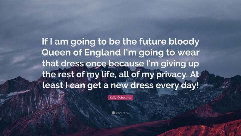 Kelly Osbourne Quote: “If I am going to be the future bloody Queen of England I’m going to wear that dress once because I’m giving up the rest of my life, all of my privacy. At least I can get a new dress every day!”