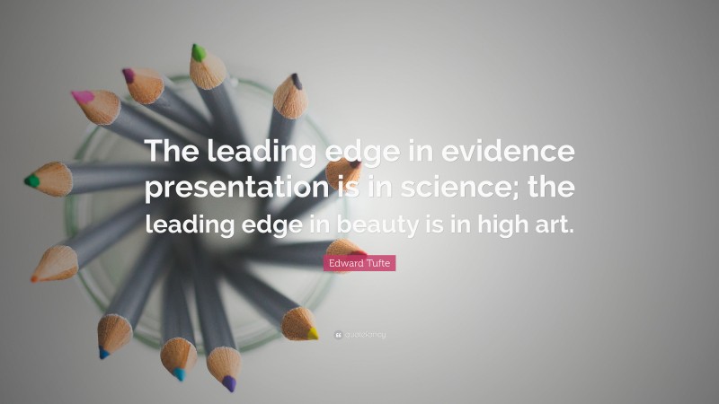 Edward Tufte Quote: “The leading edge in evidence presentation is in science; the leading edge in beauty is in high art.”
