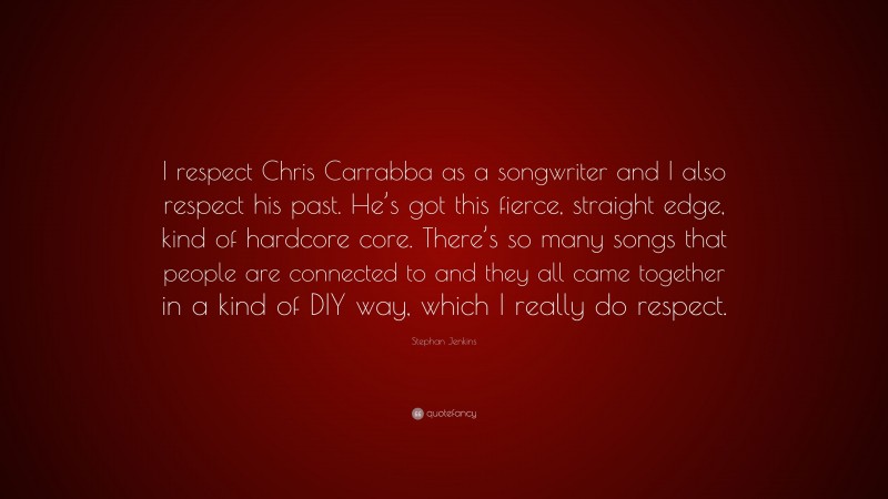 Stephan Jenkins Quote: “I respect Chris Carrabba as a songwriter and I also respect his past. He’s got this fierce, straight edge, kind of hardcore core. There’s so many songs that people are connected to and they all came together in a kind of DIY way, which I really do respect.”