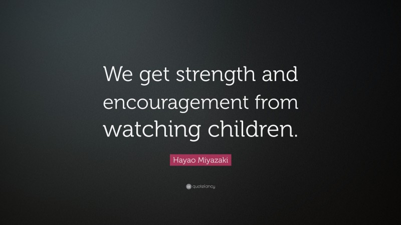Hayao Miyazaki Quote: “We get strength and encouragement from watching children.”
