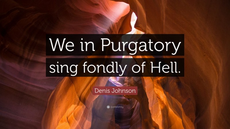 Denis Johnson Quote: “We in Purgatory sing fondly of Hell.”