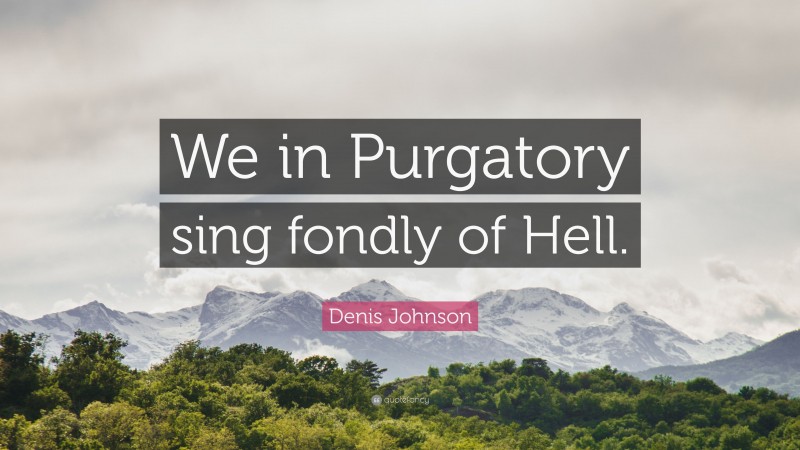 Denis Johnson Quote: “We in Purgatory sing fondly of Hell.”