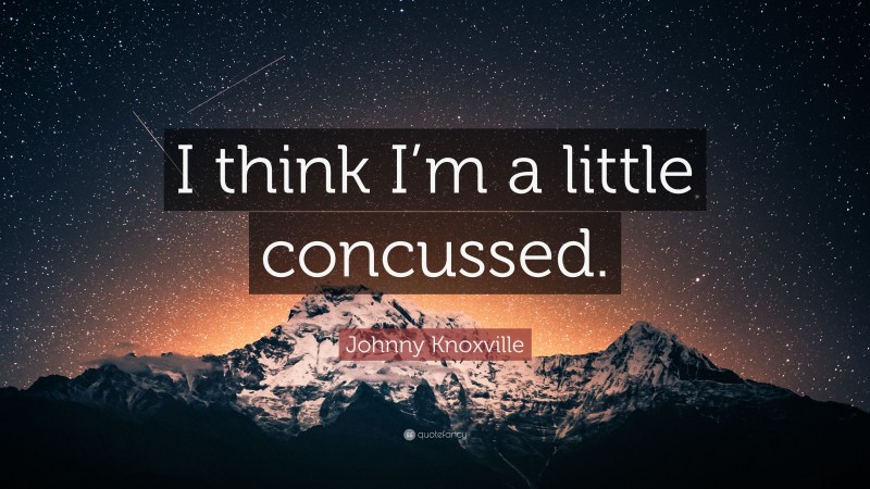 Johnny Knoxville Quote: “I think I’m a little concussed.”
