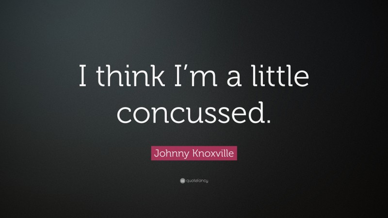 Johnny Knoxville Quote: “I think I’m a little concussed.”