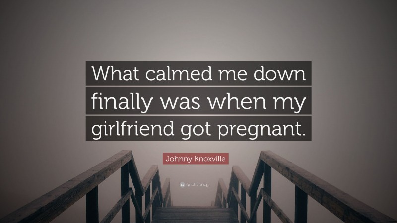 Johnny Knoxville Quote: “What calmed me down finally was when my girlfriend got pregnant.”