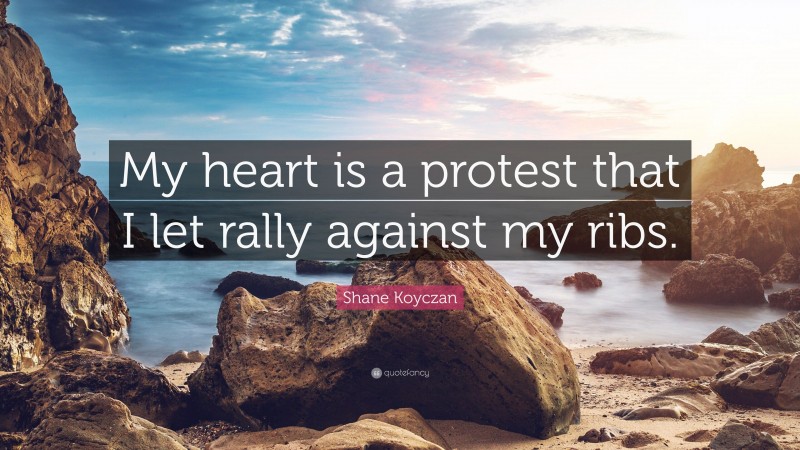 Shane Koyczan Quote: “My heart is a protest that I let rally against my ribs.”