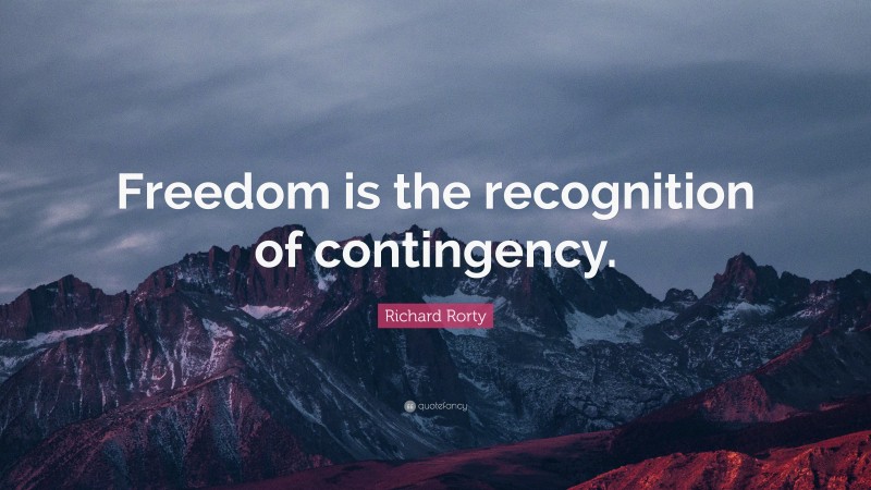 Richard Rorty Quote: “Freedom is the recognition of contingency.”