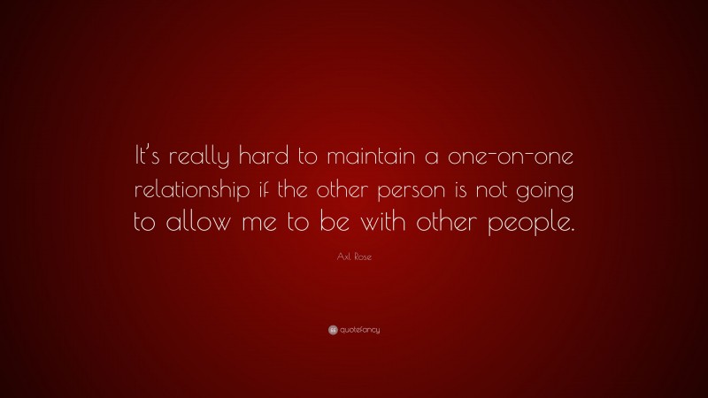 Axl Rose Quote: “It’s really hard to maintain a one-on-one relationship if the other person is not going to allow me to be with other people.”