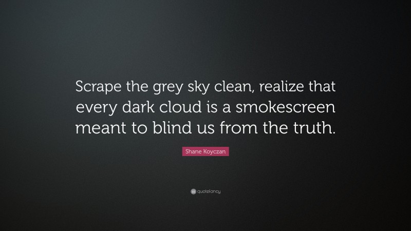Shane Koyczan Quote: “Scrape the grey sky clean, realize that every dark cloud is a smokescreen meant to blind us from the truth.”